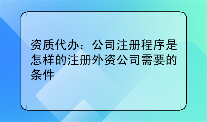 资质代办:公司注册程序是怎样的注册外资公司需要的条件