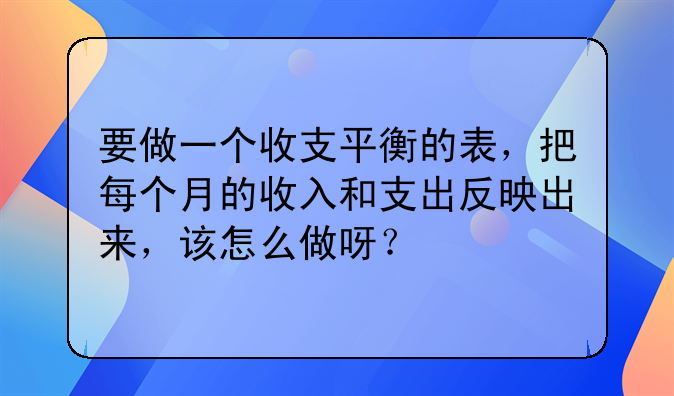 要做一个收支平衡的表,把每个月的收入和支出反映出来,该怎么做呀?