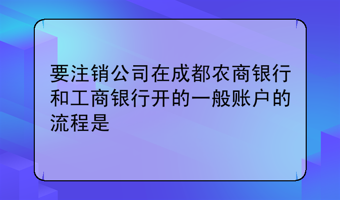 要注销公司在成都农商银行和工商银行开的一般账户的流程是