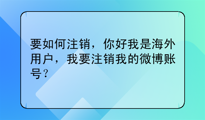 要如何注销,你好我是海外用户,我要注销我的微博账号?