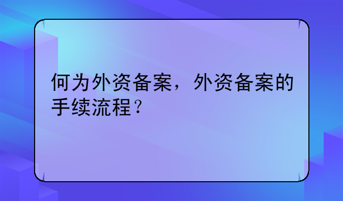 何为外资备案,外资备案的手续流程?