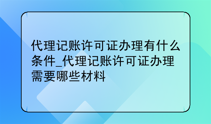 代理记账许可证办理有什么条件_代理记账许可证办理需要哪些材料