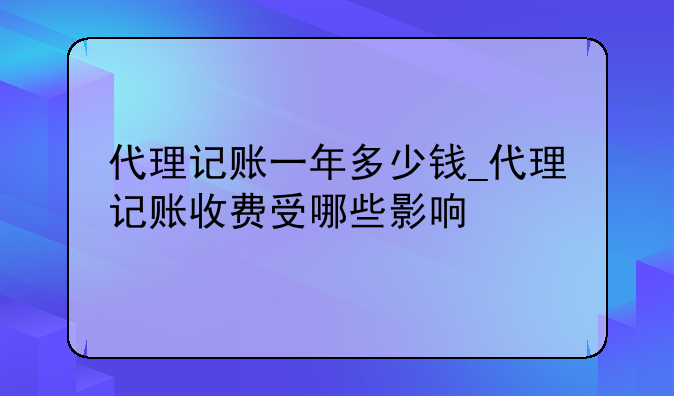 代理记账一年多少钱_代理记账收费受哪些影响