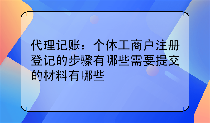 代理记账:个体工商户注册登记的步骤有哪些需要提交的材料有哪些