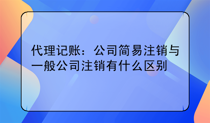 代理记账:公司简易注销与一般公司注销有什么区别
