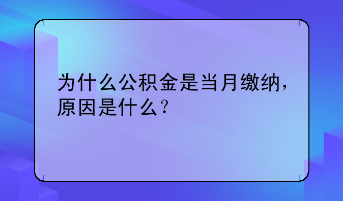 为什么公积金是当月缴纳,原因是什么?