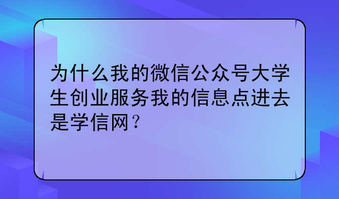 为什么我的微信公众号大学生创业服务我的信息点进去是学信网?