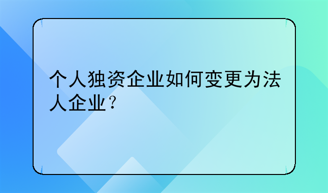 个人独资企业如何变更为法人企业?