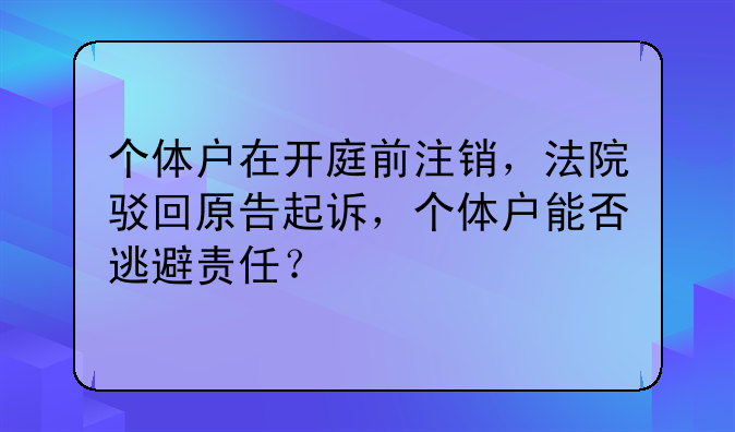 个体户在开庭前注销,法院驳回原告起诉,个体户能否逃避责任?