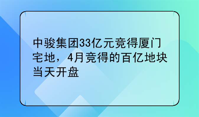 中骏集团33亿元竞得厦门宅地,4月竞得的百亿地块当天开盘
