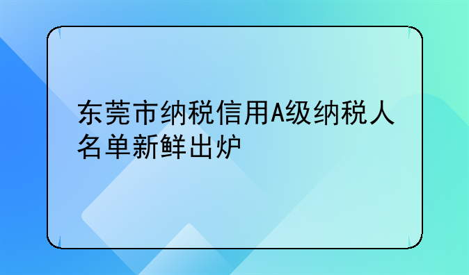 东莞市纳税信用A级纳税人名单新鲜出炉
