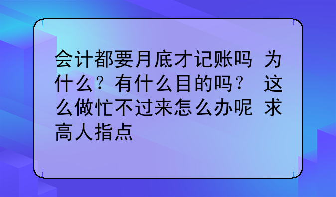 会计都要月底才记账吗 为什么?有什么目的吗? 这么做忙不过来怎么办呢 求高人指点