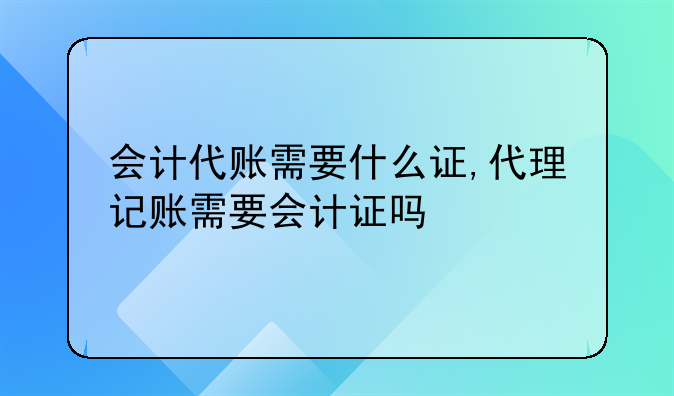 会计代账需要什么证,代理记账需要会计证吗
