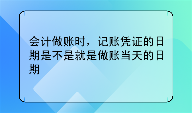 会计做账时，记账凭证的日期是不是就是做账当天的日期