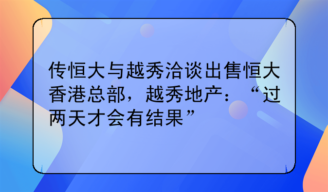 传恒大与越秀洽谈出售恒大香港总部,越秀地产:“过两天才会有结果”