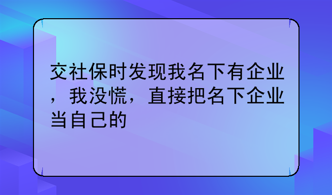交社保时发现我名下有企业,我没慌,直接把名下企业当自己的