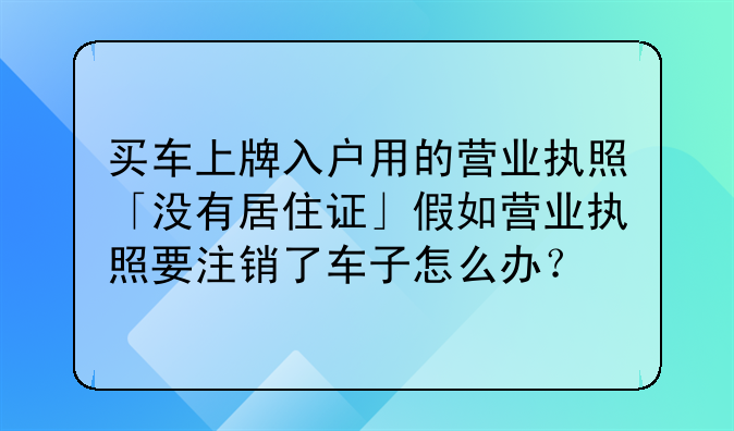 买车上牌入户用的营业执照「没有居住证」假如营业执照要注销了车子怎么办?
