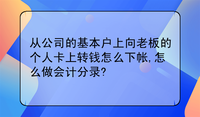 从公司的基本户上向老板的个人卡上转钱怎么下帐,怎么做会计分录?