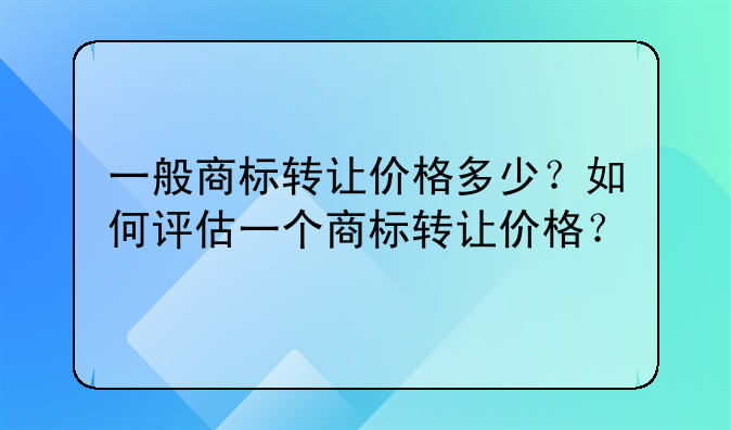 一般商标转让价格多少?如何评估一个商标转让价格?