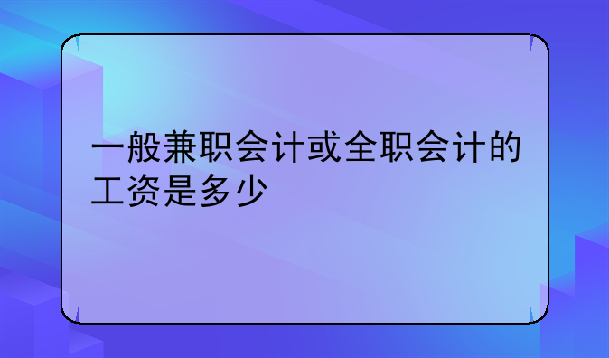一般兼职会计或全职会计的工资是多少
