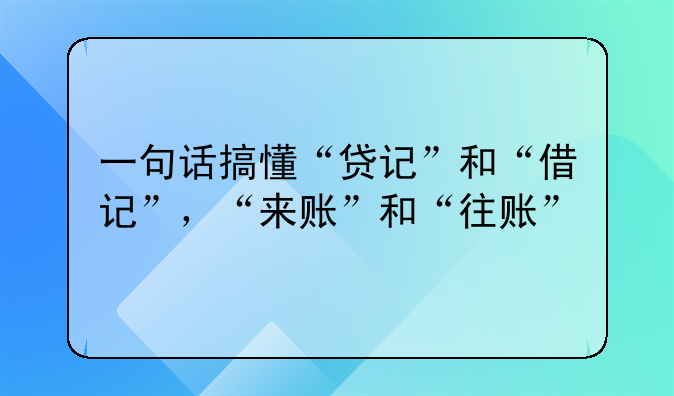 一句话搞懂“贷记”和“借记”,“来账”和“往账”