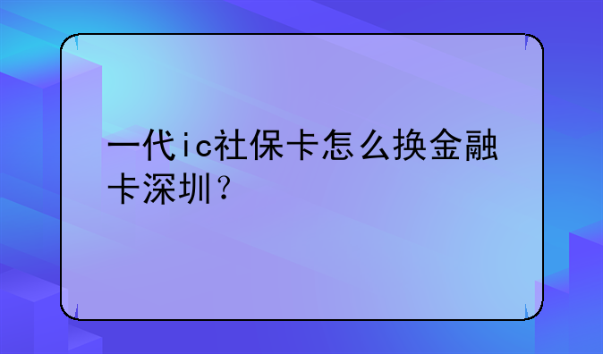 一代ic社保卡怎么换金融卡深圳?