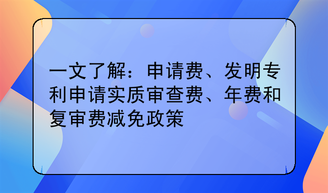 一文了解:申请费、发明专利申请实质审查费、年费和复审费减免政策