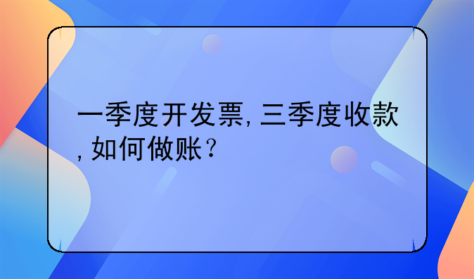 一季度开发票,三季度收款,如何做账?