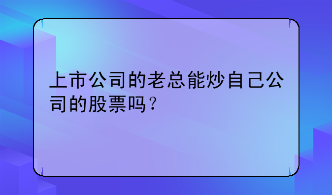 上市公司的老总能炒自己公司的股票吗？