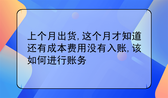 上个月出货,这个月才知道还有成本费用没有入账,该如何进行账务