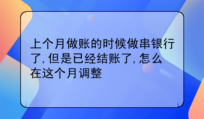 上个月做账的时候做串银行了,但是已经结账了,怎么在这个月调整