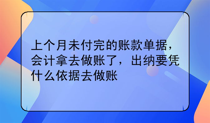 上个月未付完的账款单据,会计拿去做账了,出纳要凭什么依据去做账