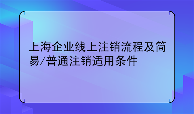 上海企业线上注销流程及简易/普通注销适用条件