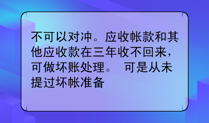 不可以对冲。应收帐款和其他应收款在三年收不回来,可做坏账处理。 可是从未提过坏帐准备