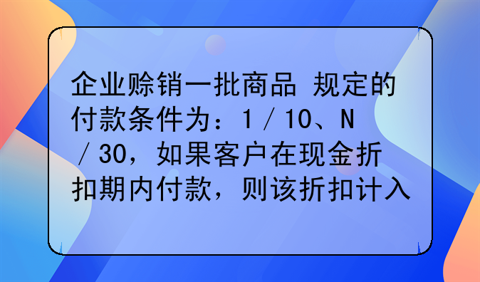 企业赊销一批商品 规定的付款条件为:1/10、N/30,如果客户在现金折扣期内付款,则该折扣计入