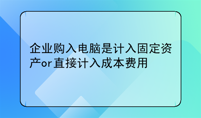 企业购入电脑是计入固定资产or直接计入成本费用