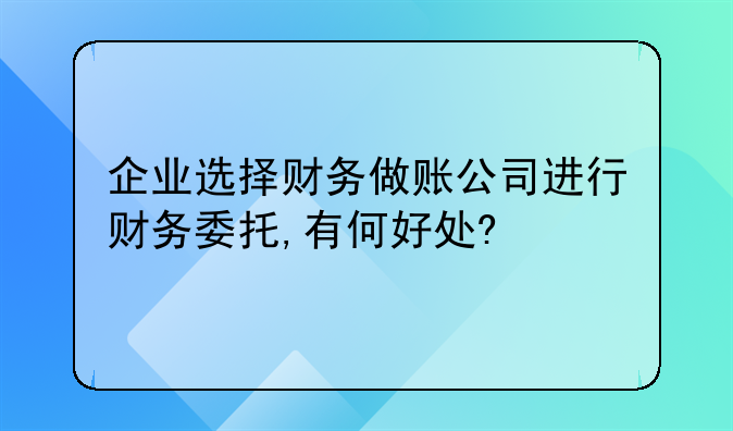 企业选择财务做账公司进行财务委托,有何好处?