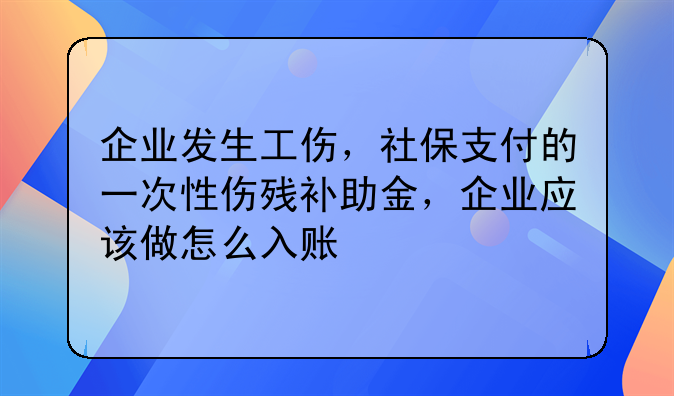 企业发生工伤,社保支付的一次性伤残补助金,企业应该做怎么入账