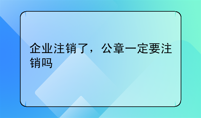 企业注销了，公章一定要注销吗