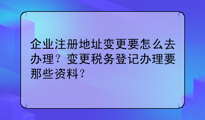 企业注册地址变更要怎么去办理？变更税务登记办理要那些资料？