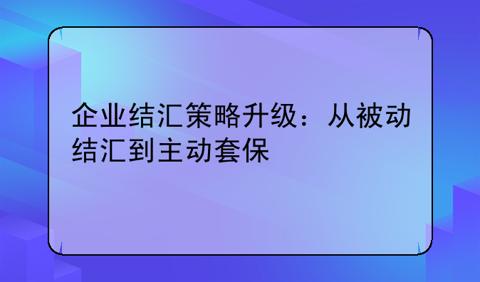 企业结汇策略升级:从被动结汇到主动套保