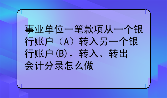 事业单位一笔款项从一个银行账户(A)转入另一个银行账户(B),转入、转出会计分录怎么做