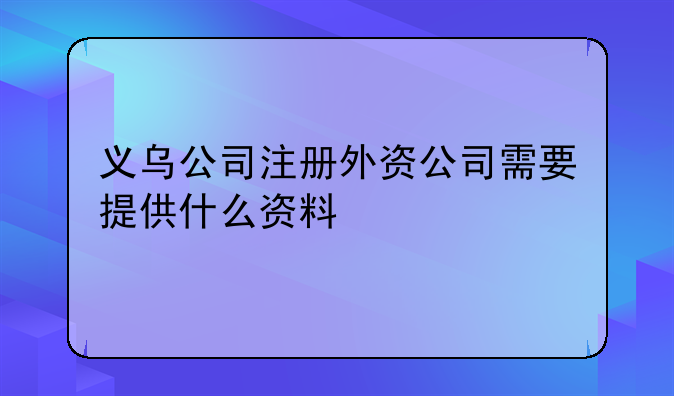 义乌申请香港公司注册 义乌公司注册外资公司需要提供什么资料