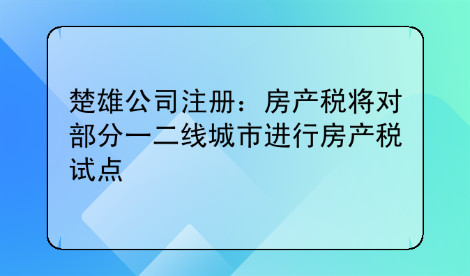 楚雄公司注册:房产税将对部分一二线城市进行房产税试点