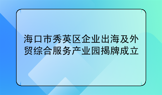 海口市秀英区企业出海及外贸综合服务产业园揭牌成立