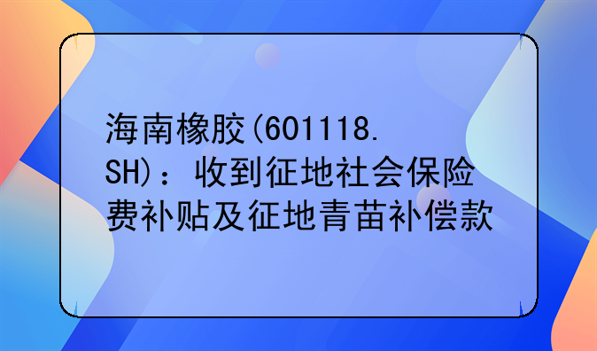 海南橡胶(601118.SH):收到征地社会保险费补贴及征地青苗补偿款
