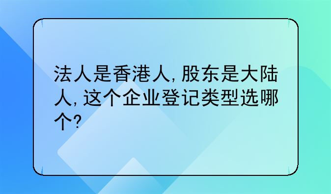 法人是香港人,股东是大陆人,这个企业登记类型选哪个?