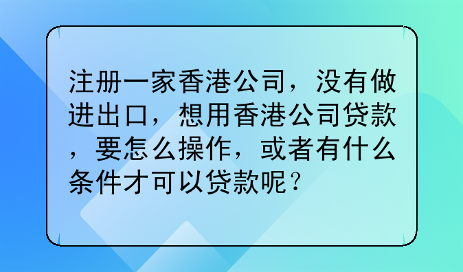注册一家香港公司，没有做进出口，想用香港公司贷款，要怎么操作，或者有什么条件才可以贷款呢？