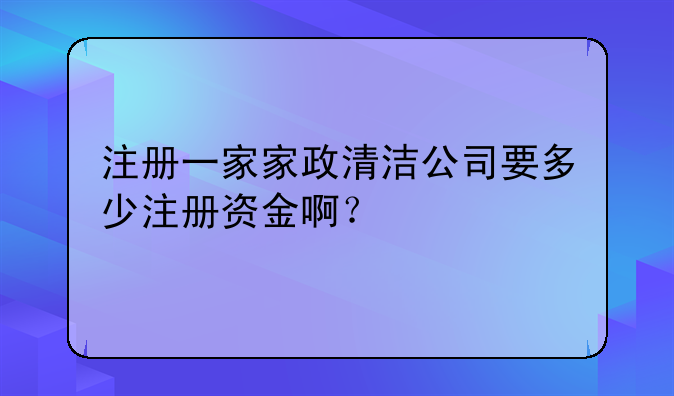 注册一家家政清洁公司要多少注册资金啊？