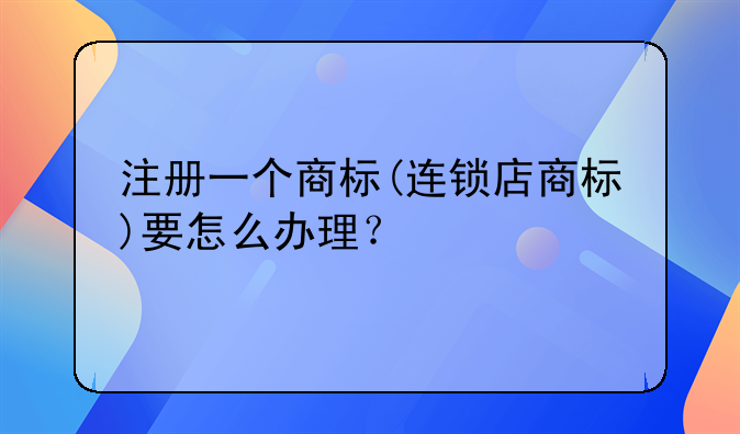 注册一个商标(连锁店商标)要怎么办理?